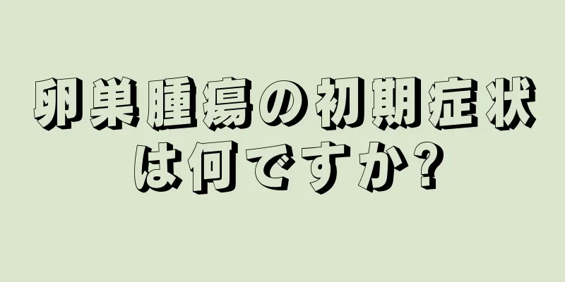 卵巣腫瘍の初期症状は何ですか?