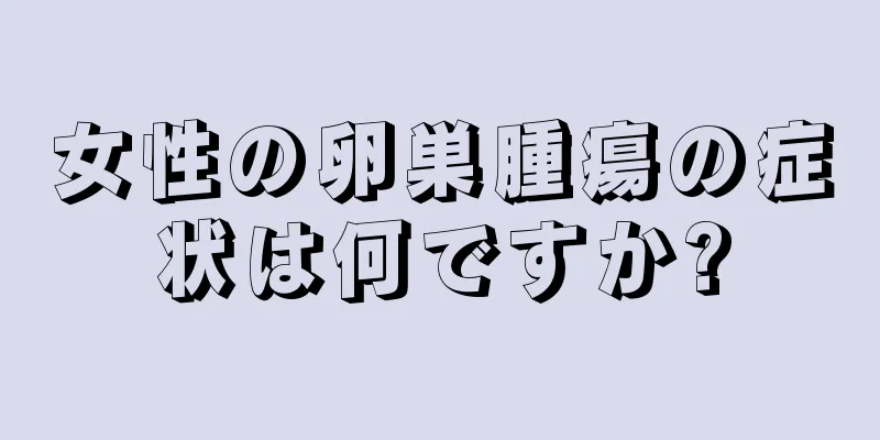 女性の卵巣腫瘍の症状は何ですか?