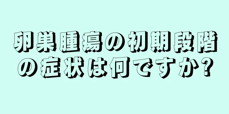 卵巣腫瘍の初期段階の症状は何ですか?