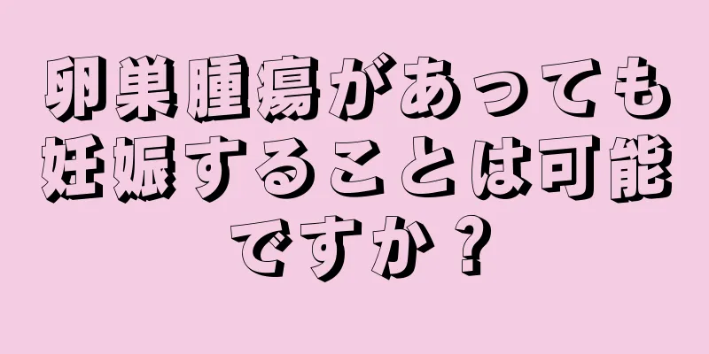 卵巣腫瘍があっても妊娠することは可能ですか？