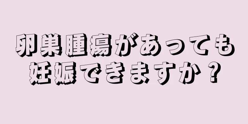 卵巣腫瘍があっても妊娠できますか？