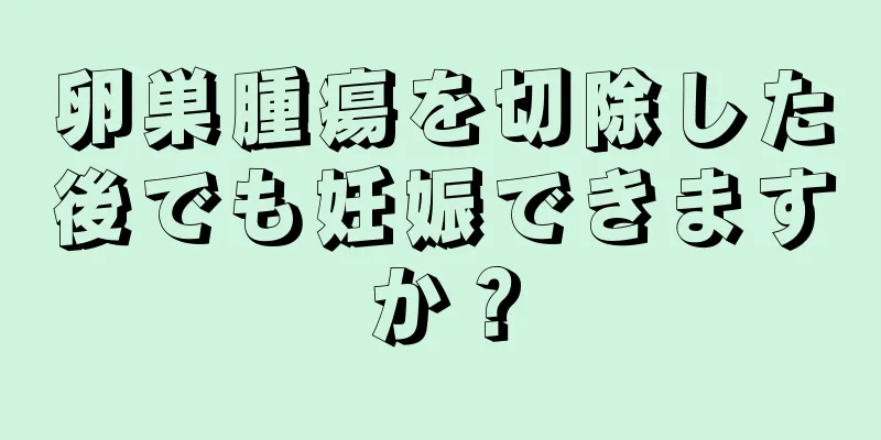 卵巣腫瘍を切除した後でも妊娠できますか？