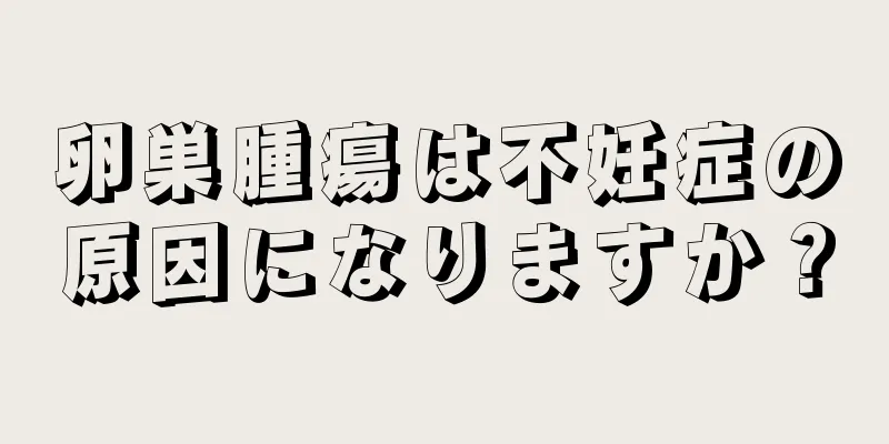 卵巣腫瘍は不妊症の原因になりますか？