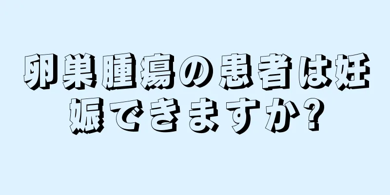 卵巣腫瘍の患者は妊娠できますか?