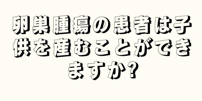 卵巣腫瘍の患者は子供を産むことができますか?