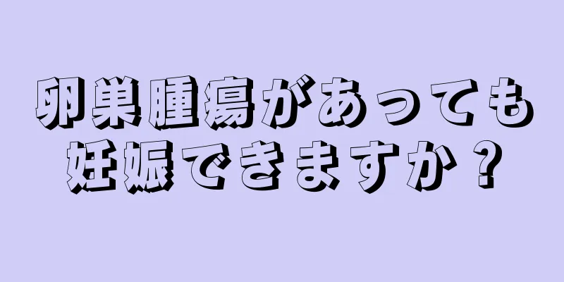 卵巣腫瘍があっても妊娠できますか？