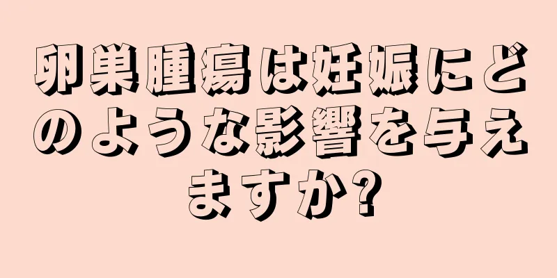 卵巣腫瘍は妊娠にどのような影響を与えますか?