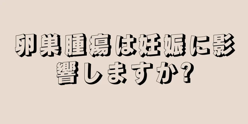 卵巣腫瘍は妊娠に影響しますか?