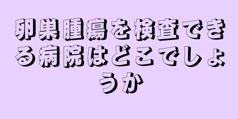 卵巣腫瘍を検査できる病院はどこでしょうか