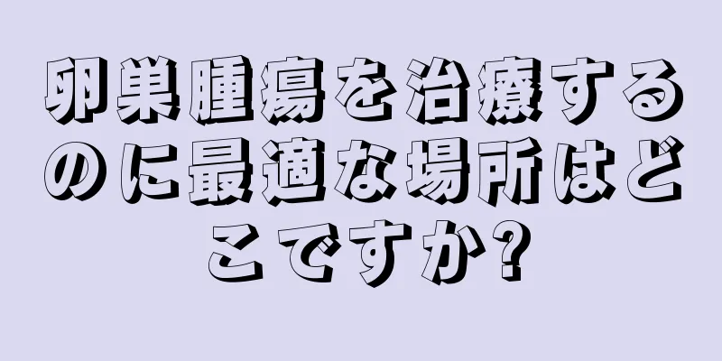 卵巣腫瘍を治療するのに最適な場所はどこですか?