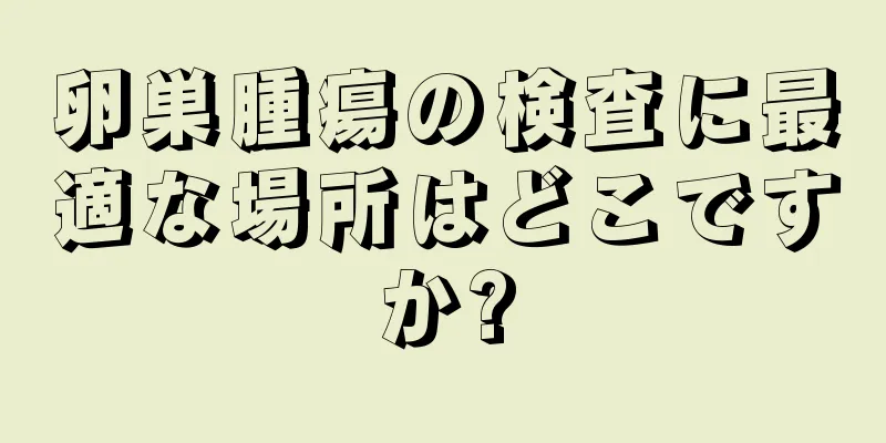 卵巣腫瘍の検査に最適な場所はどこですか?
