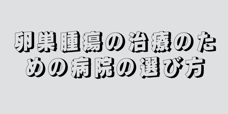 卵巣腫瘍の治療のための病院の選び方