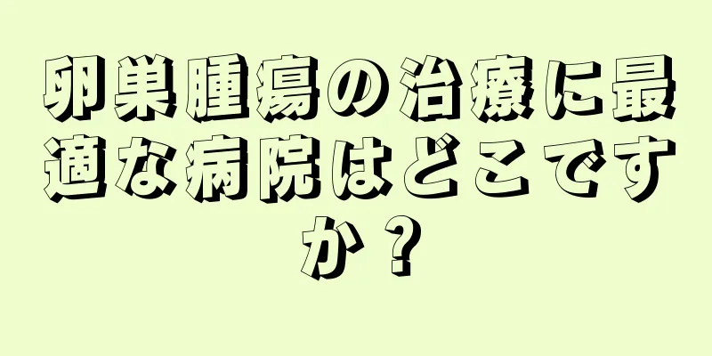 卵巣腫瘍の治療に最適な病院はどこですか？