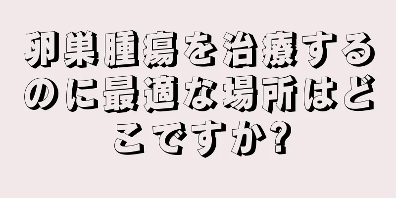 卵巣腫瘍を治療するのに最適な場所はどこですか?