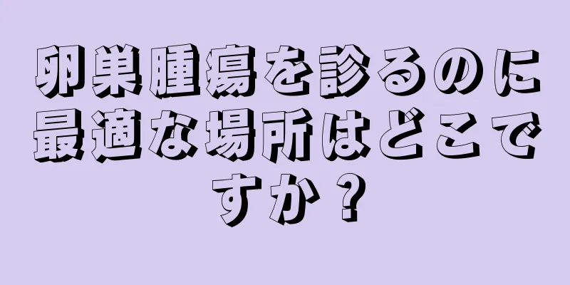 卵巣腫瘍を診るのに最適な場所はどこですか？