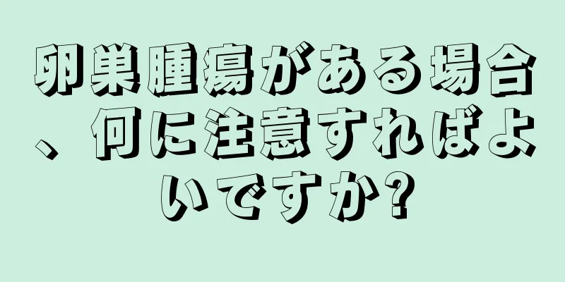 卵巣腫瘍がある場合、何に注意すればよいですか?
