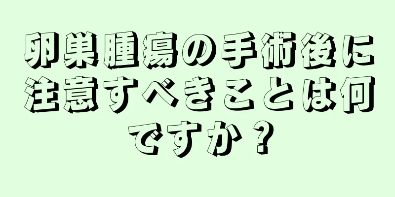卵巣腫瘍の手術後に注意すべきことは何ですか？