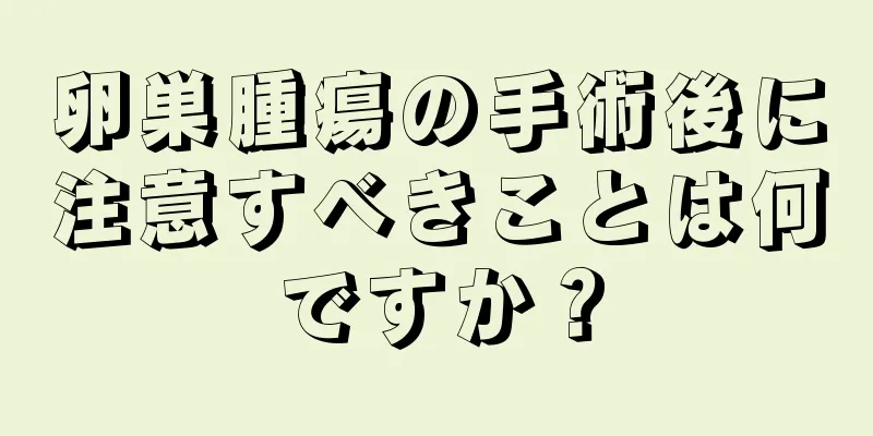 卵巣腫瘍の手術後に注意すべきことは何ですか？
