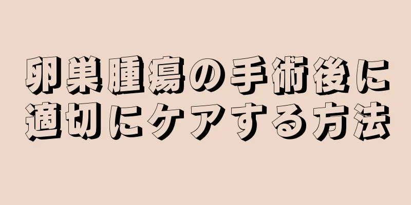 卵巣腫瘍の手術後に適切にケアする方法
