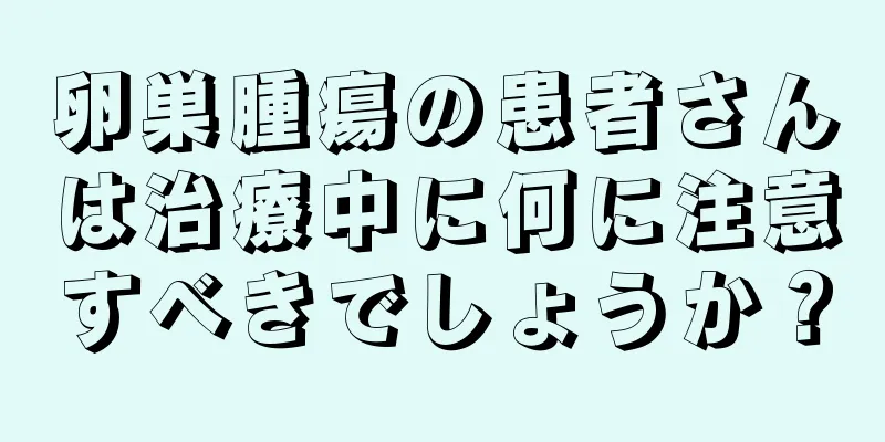 卵巣腫瘍の患者さんは治療中に何に注意すべきでしょうか？