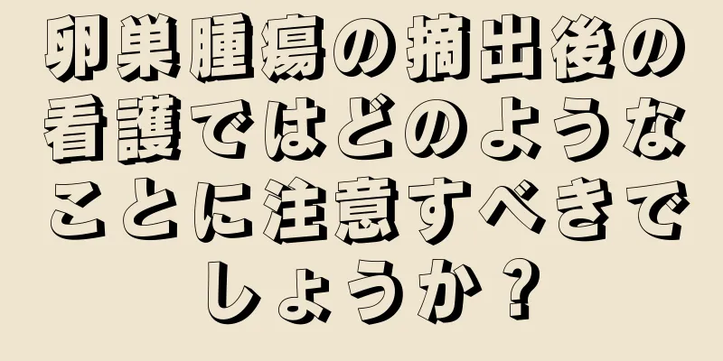 卵巣腫瘍の摘出後の看護ではどのようなことに注意すべきでしょうか？