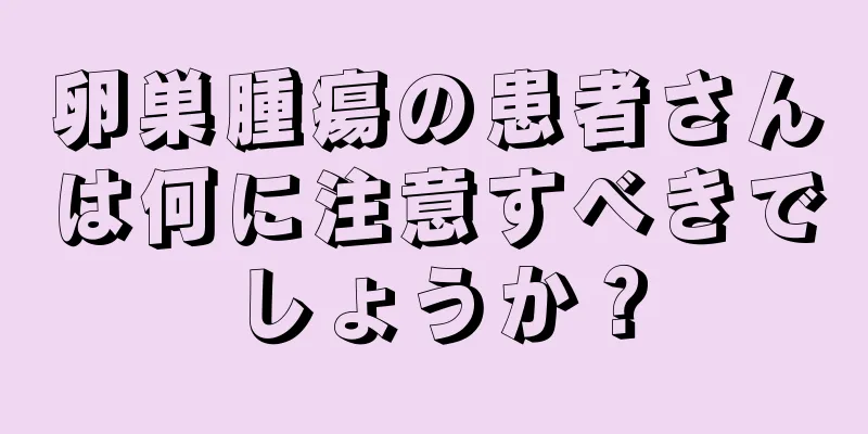 卵巣腫瘍の患者さんは何に注意すべきでしょうか？