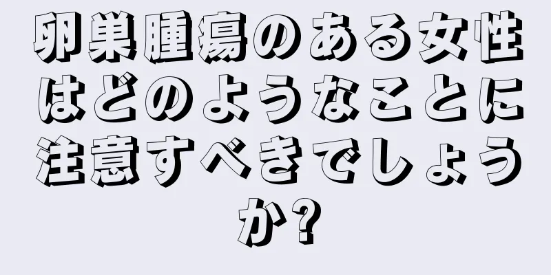 卵巣腫瘍のある女性はどのようなことに注意すべきでしょうか?