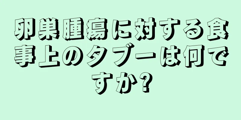 卵巣腫瘍に対する食事上のタブーは何ですか?