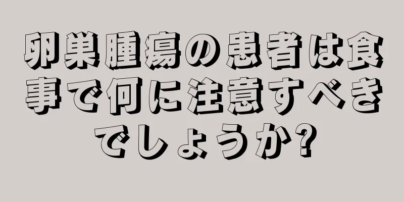 卵巣腫瘍の患者は食事で何に注意すべきでしょうか?