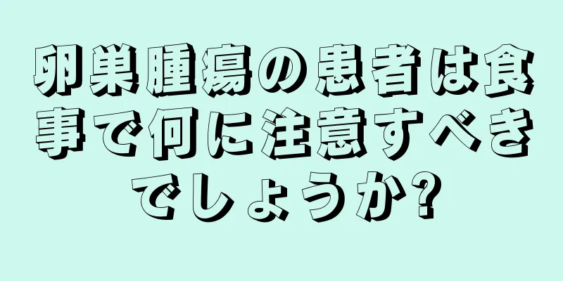 卵巣腫瘍の患者は食事で何に注意すべきでしょうか?
