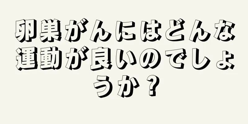 卵巣がんにはどんな運動が良いのでしょうか？