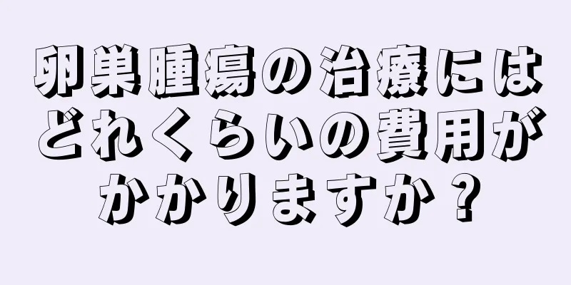 卵巣腫瘍の治療にはどれくらいの費用がかかりますか？