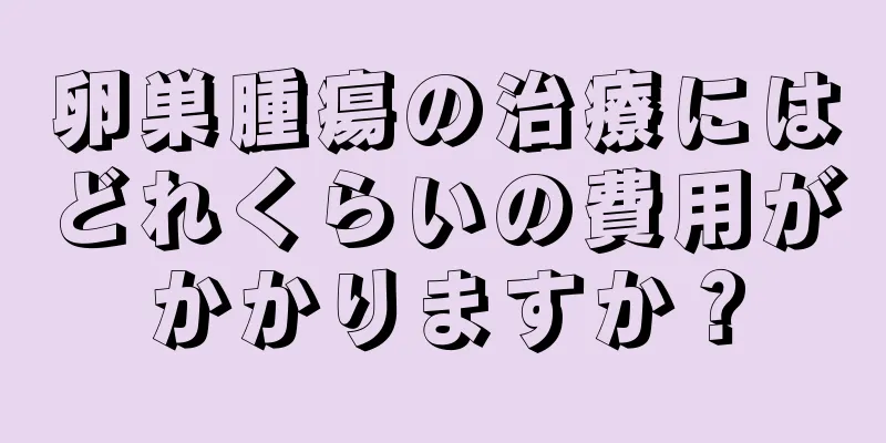 卵巣腫瘍の治療にはどれくらいの費用がかかりますか？