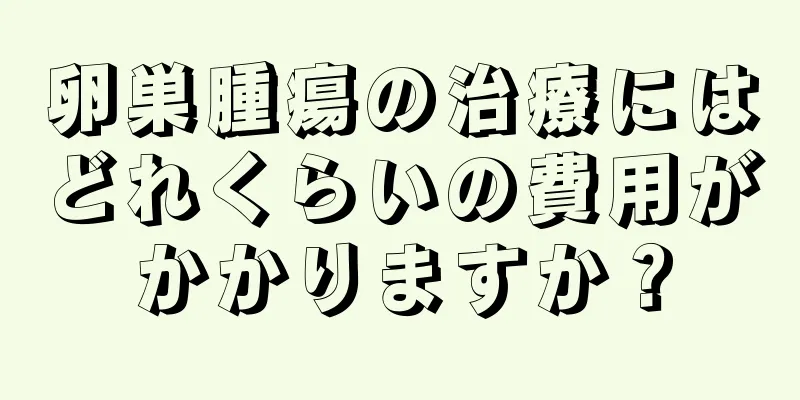 卵巣腫瘍の治療にはどれくらいの費用がかかりますか？