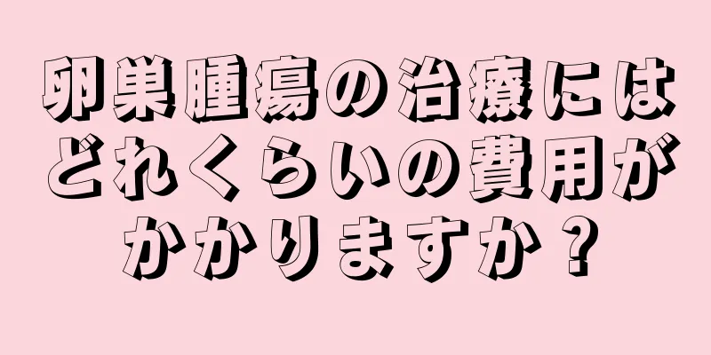 卵巣腫瘍の治療にはどれくらいの費用がかかりますか？