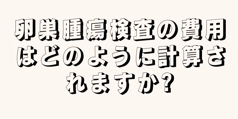 卵巣腫瘍検査の費用はどのように計算されますか?