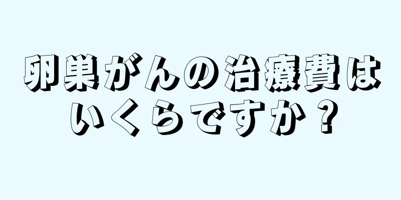 卵巣がんの治療費はいくらですか？