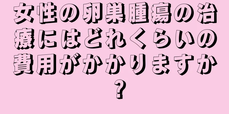 女性の卵巣腫瘍の治療にはどれくらいの費用がかかりますか？
