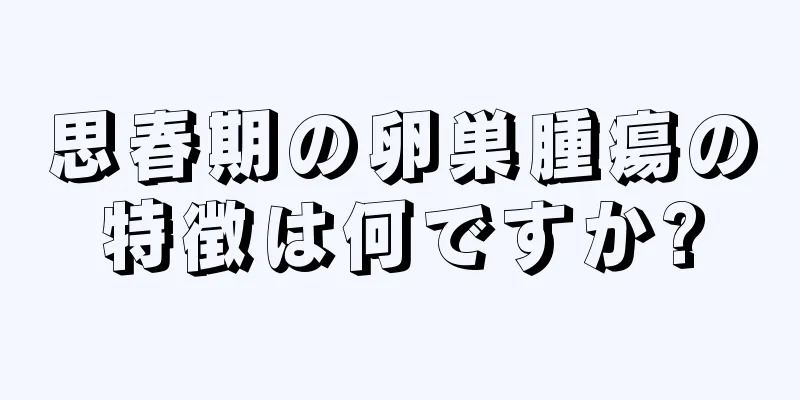 思春期の卵巣腫瘍の特徴は何ですか?