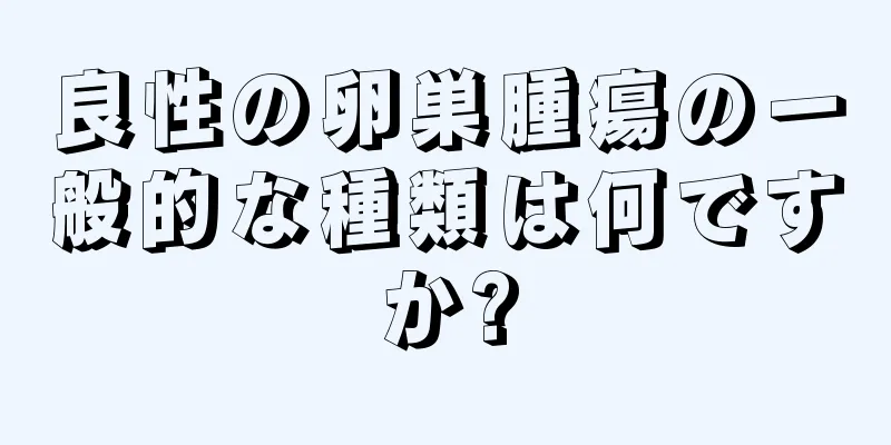 良性の卵巣腫瘍の一般的な種類は何ですか?