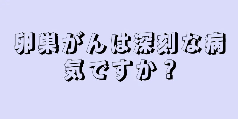 卵巣がんは深刻な病気ですか？
