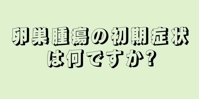 卵巣腫瘍の初期症状は何ですか?