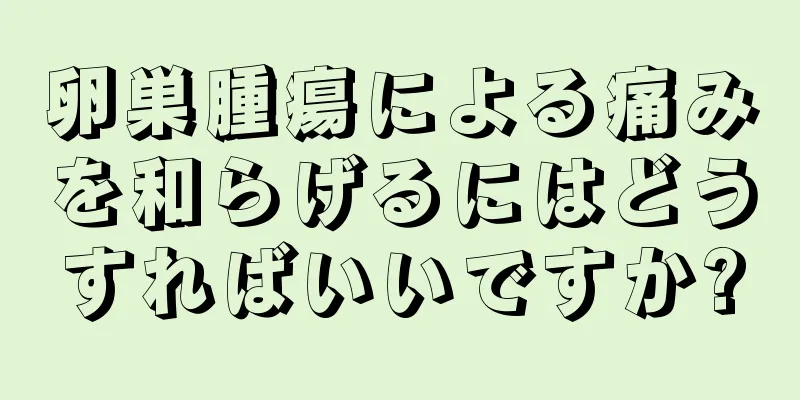 卵巣腫瘍による痛みを和らげるにはどうすればいいですか?