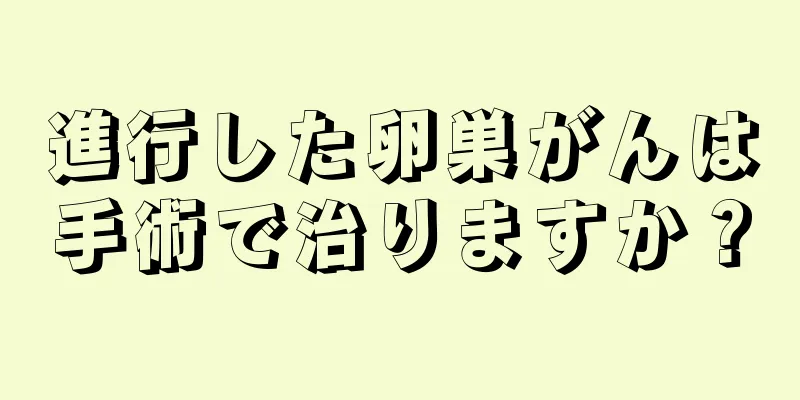 進行した卵巣がんは手術で治りますか？