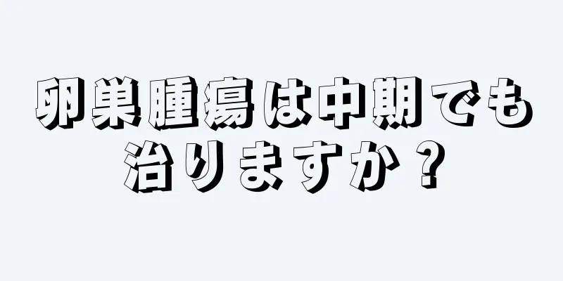 卵巣腫瘍は中期でも治りますか？