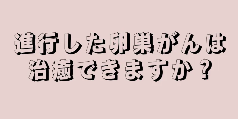 進行した卵巣がんは治癒できますか？