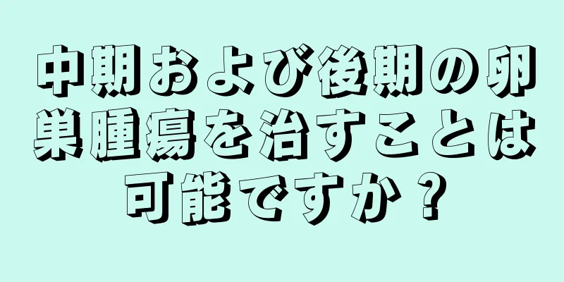 中期および後期の卵巣腫瘍を治すことは可能ですか？