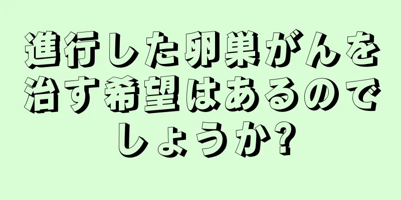 進行した卵巣がんを治す希望はあるのでしょうか?