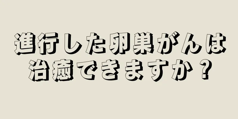 進行した卵巣がんは治癒できますか？