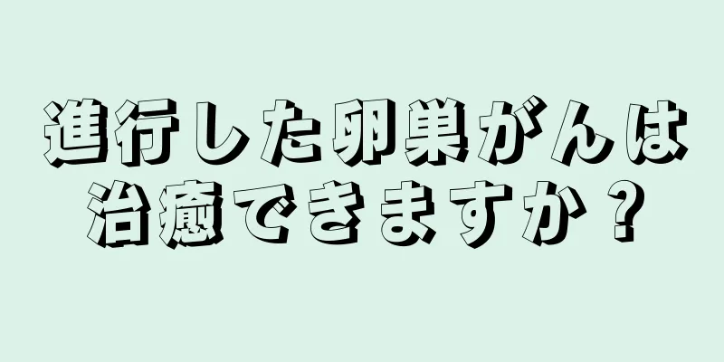 進行した卵巣がんは治癒できますか？